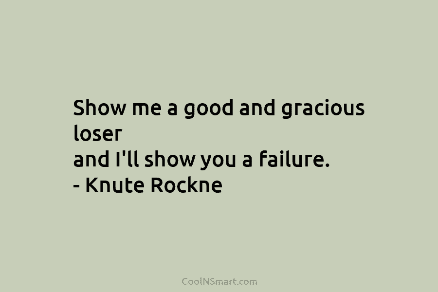 Show me a good and gracious loser and I’ll show you a failure. – Knute Rockne