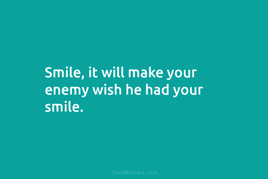 Smile, it will make your enemy wish he had your smile.