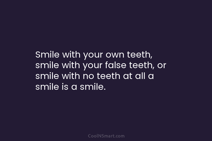 Smile with your own teeth, smile with your false teeth, or smile with no teeth...