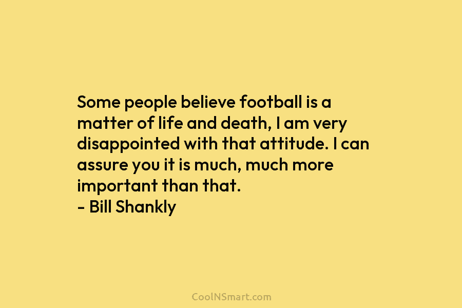 Some people believe football is a matter of life and death, I am very disappointed...