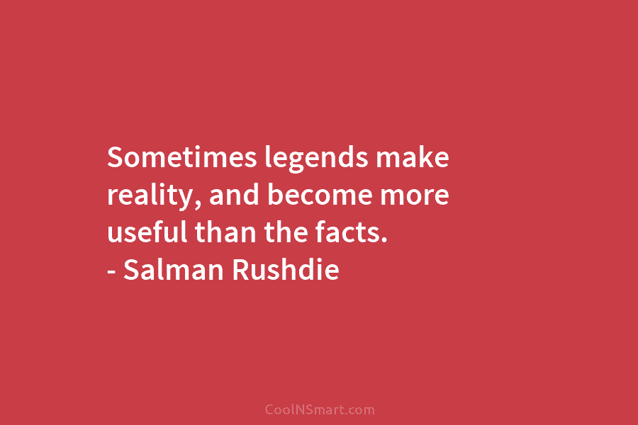 Sometimes legends make reality, and become more useful than the facts. – Salman Rushdie