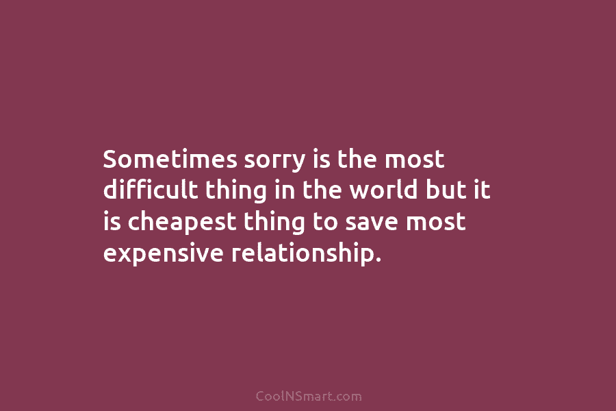 Sometimes sorry is the most difficult thing in the world but it is cheapest thing...