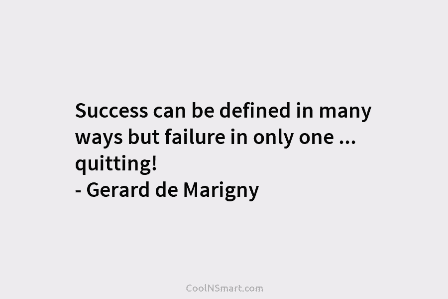 Success can be defined in many ways but failure in only one … quitting! – Gerard de Marigny