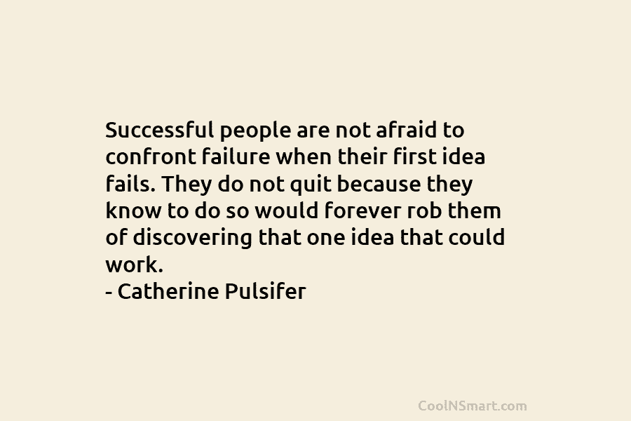 Successful people are not afraid to confront failure when their first idea fails. They do not quit because they know...