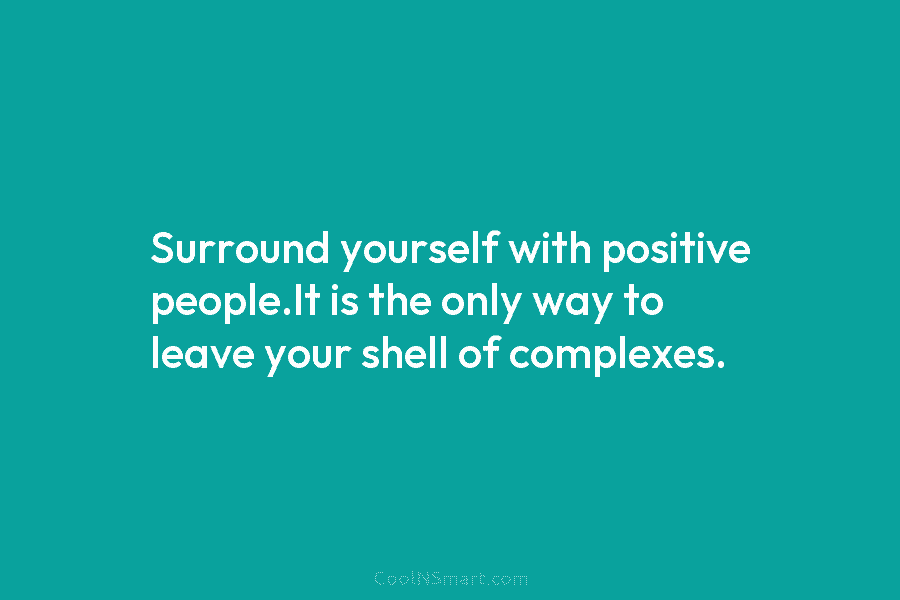 Surround yourself with positive people.It is the only way to leave your shell of complexes.