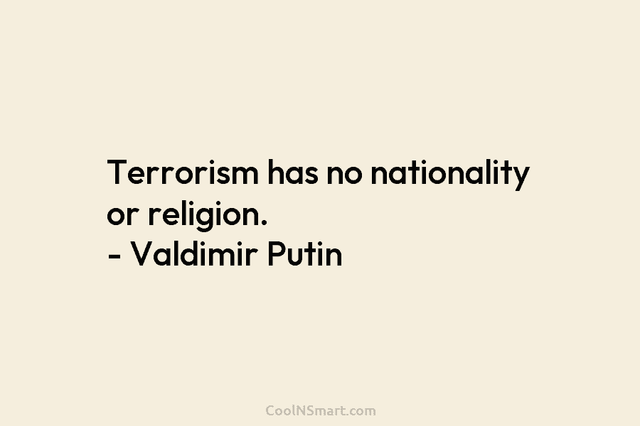 Terrorism has no nationality or religion. – Valdimir Putin