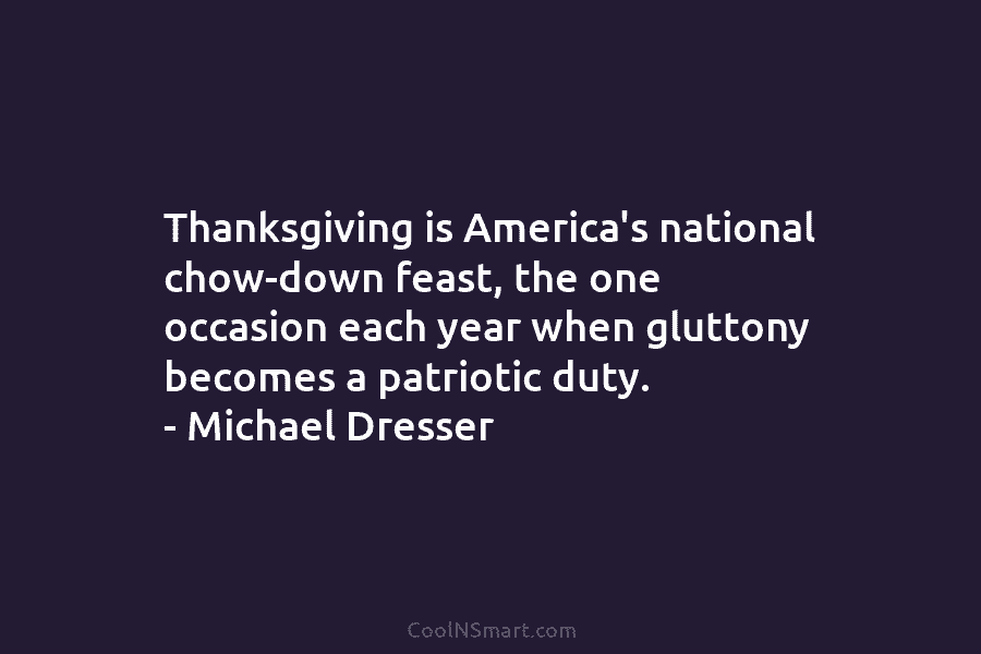 Thanksgiving is America’s national chow-down feast, the one occasion each year when gluttony becomes a patriotic duty. – Michael Dresser