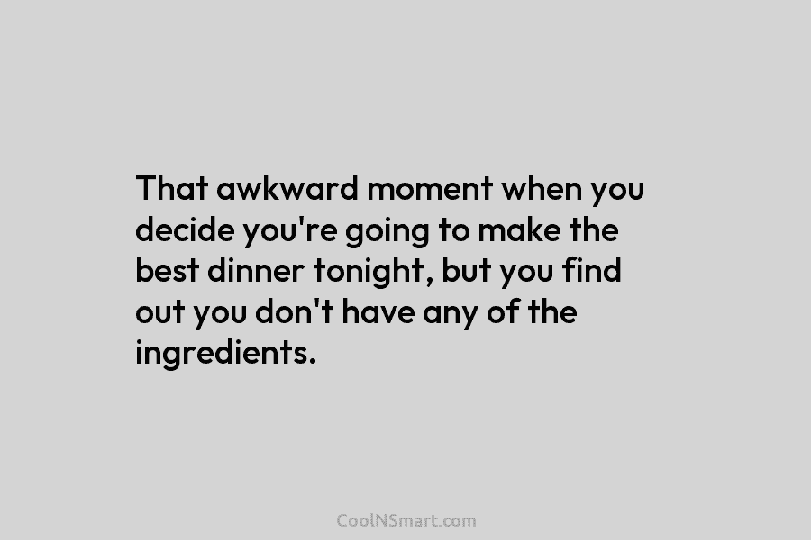 That awkward moment when you decide you’re going to make the best dinner tonight, but you find out you don’t...