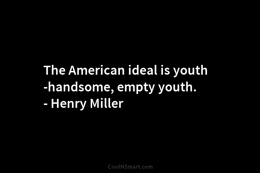 The American ideal is youth -handsome, empty youth. – Henry Miller