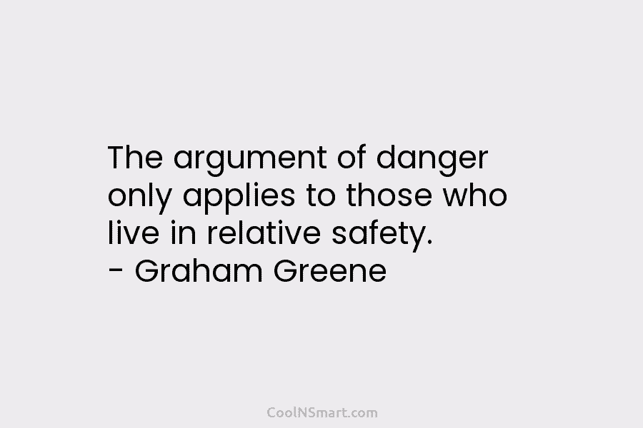 The argument of danger only applies to those who live in relative safety. – Graham Greene