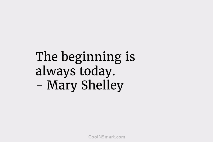 The beginning is always today. – Mary Shelley