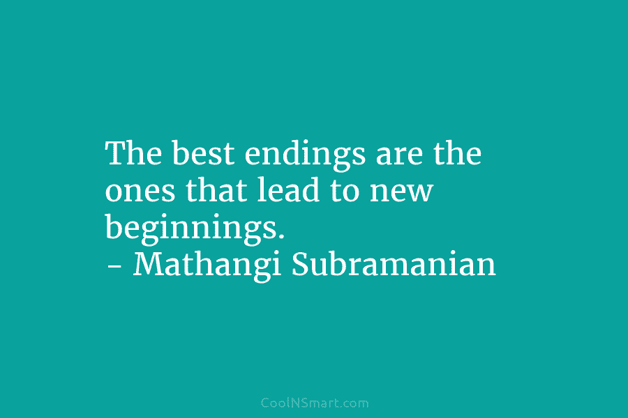The best endings are the ones that lead to new beginnings. – Mathangi Subramanian
