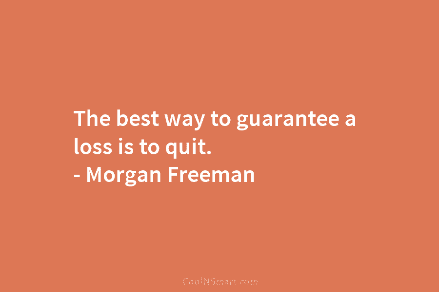 The best way to guarantee a loss is to quit. – Morgan Freeman