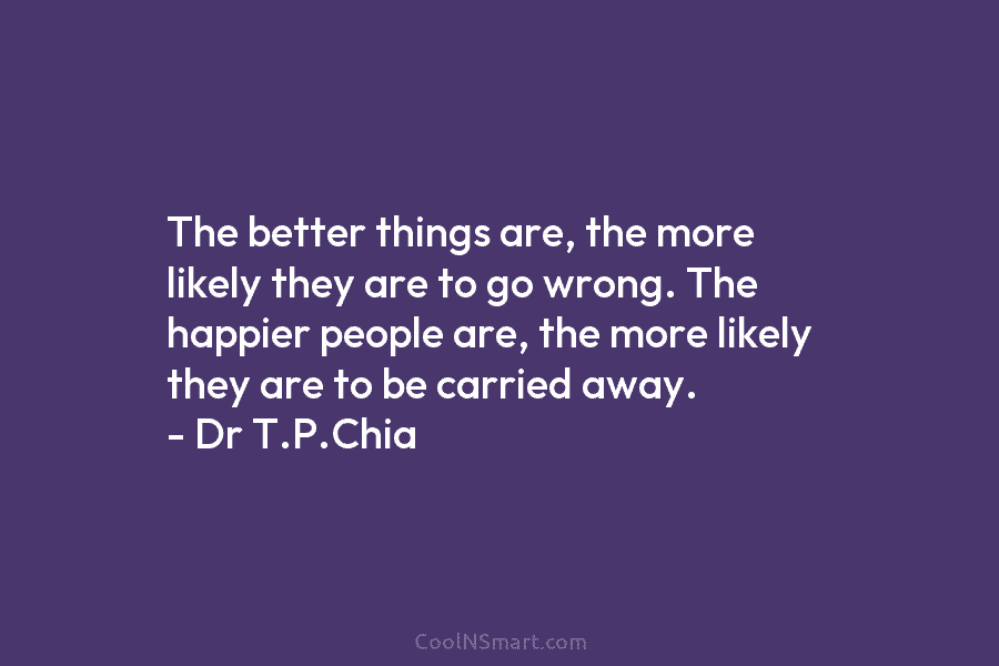 The better things are, the more likely they are to go wrong. The happier people are, the more likely they...