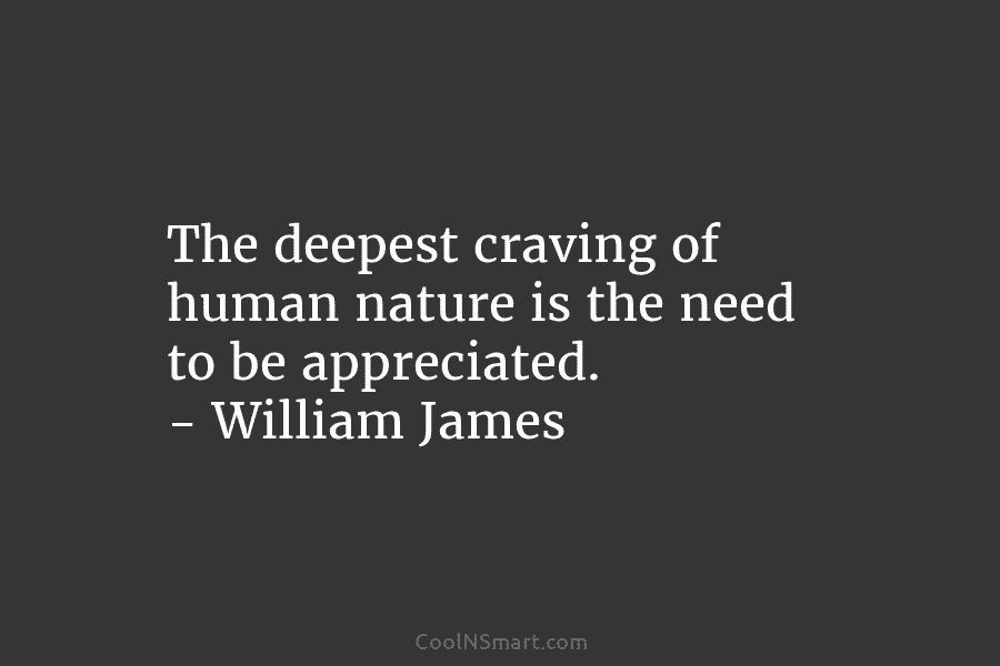 The deepest craving of human nature is the need to be appreciated. – William James