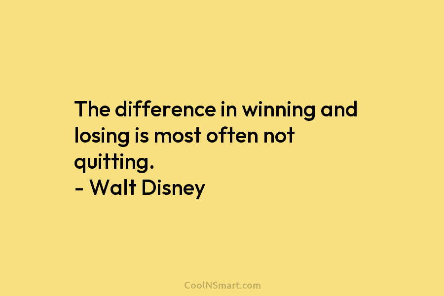 The difference in winning and losing is most often not quitting. – Walt Disney