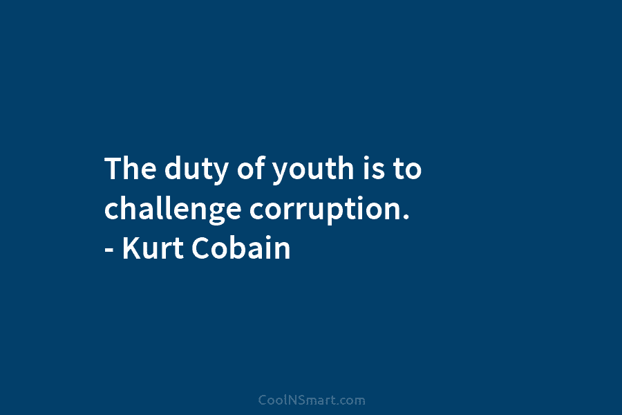 The duty of youth is to challenge corruption. – Kurt Cobain