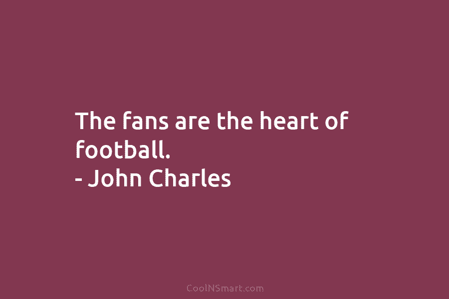 The fans are the heart of football. – John Charles