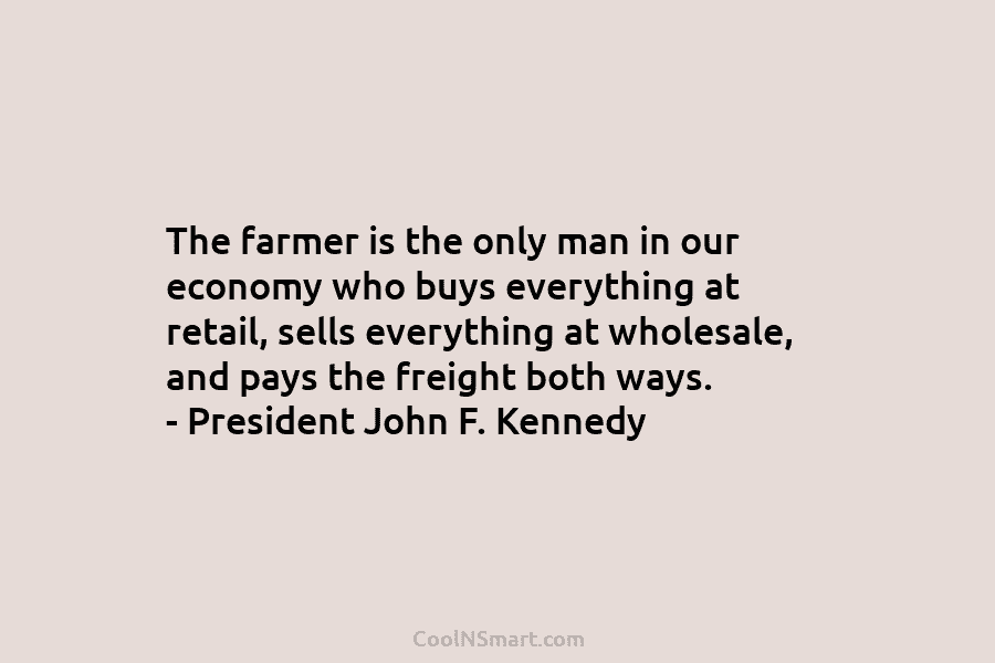 The farmer is the only man in our economy who buys everything at retail, sells everything at wholesale, and pays...