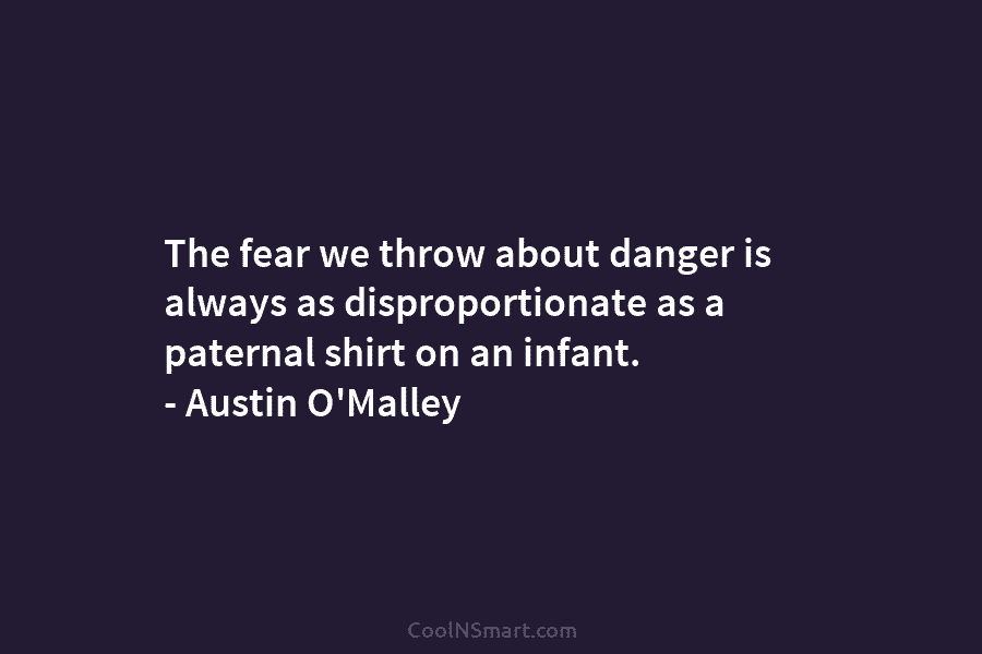 The fear we throw about danger is always as disproportionate as a paternal shirt on an infant. – Austin O’Malley
