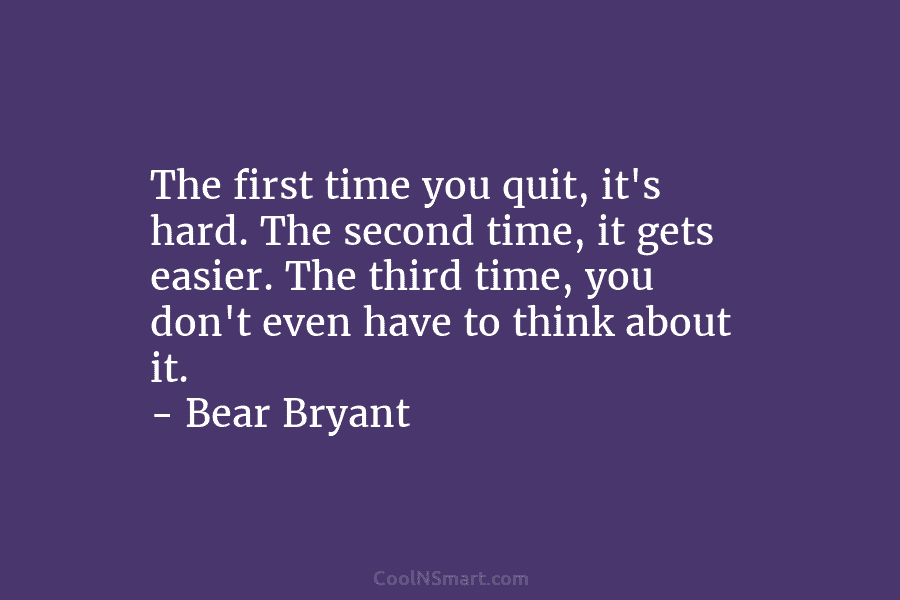 The first time you quit, it’s hard. The second time, it gets easier. The third time, you don’t even have...