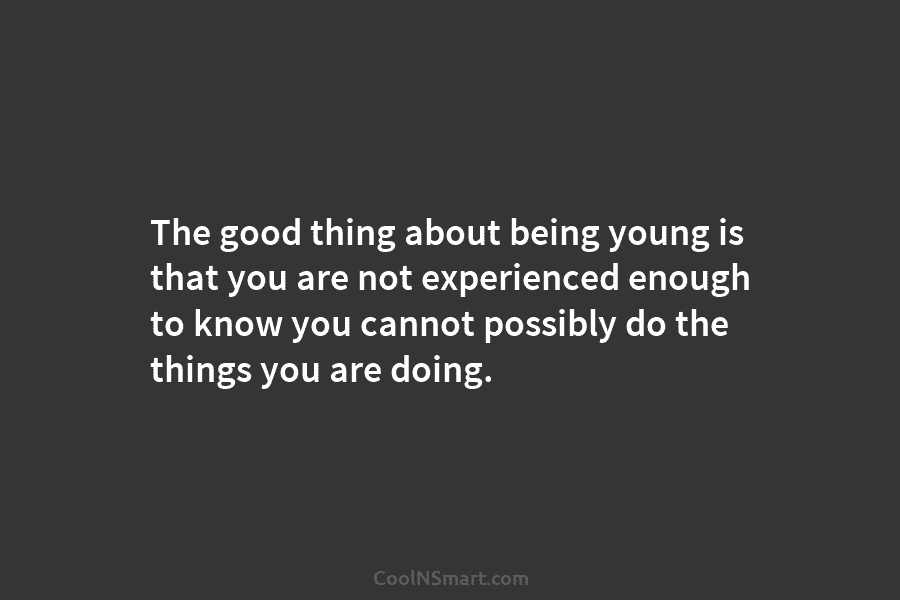 The good thing about being young is that you are not experienced enough to know...