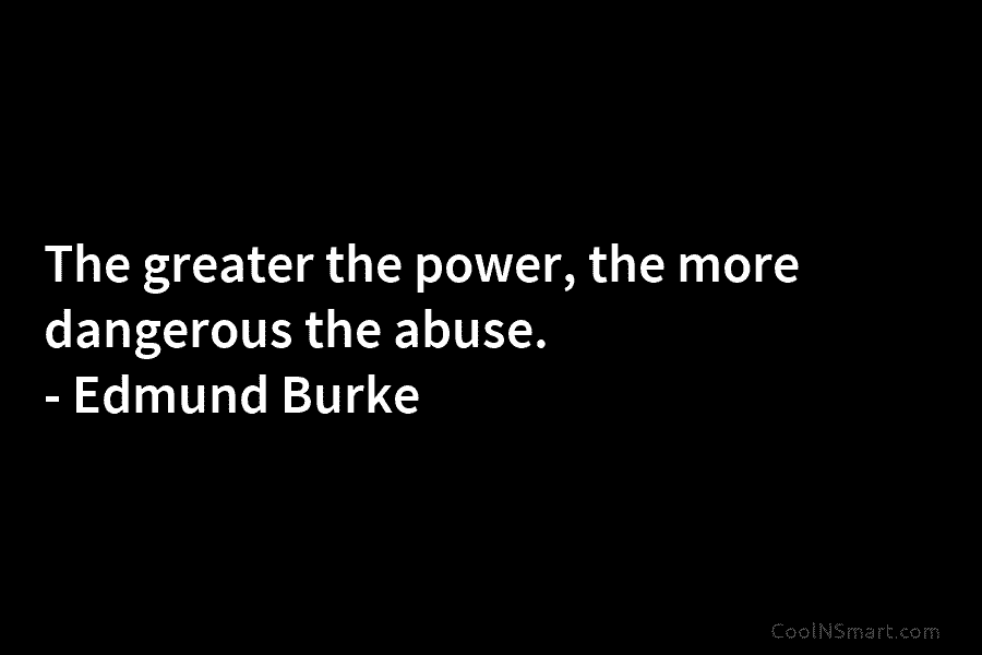 The greater the power, the more dangerous the abuse. – Edmund Burke