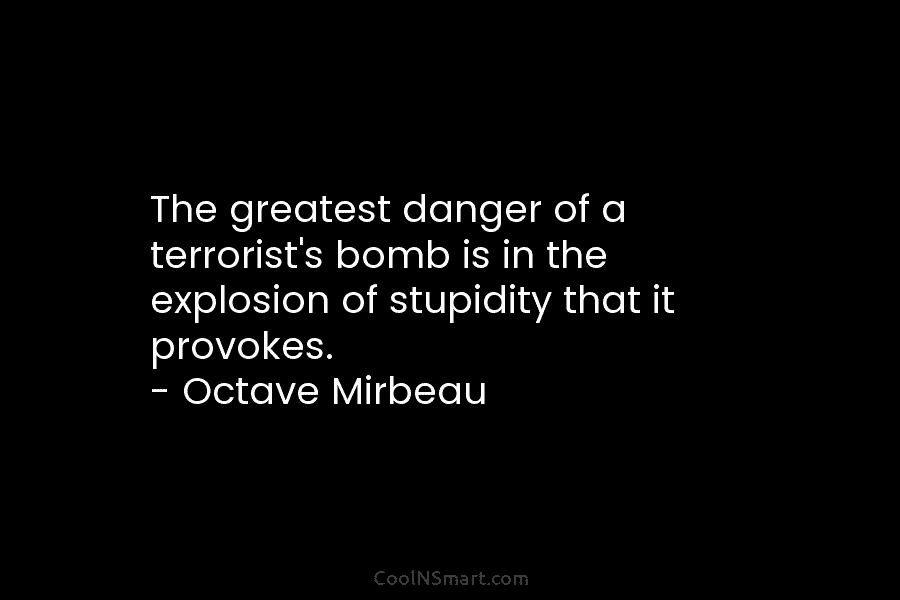 The greatest danger of a terrorist’s bomb is in the explosion of stupidity that it provokes. – Octave Mirbeau