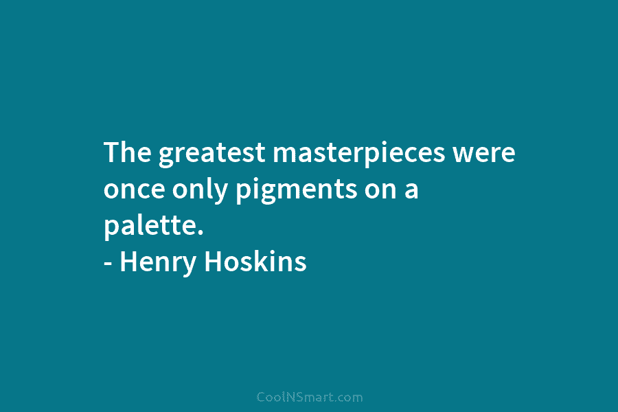 The greatest masterpieces were once only pigments on a palette. – Henry Hoskins