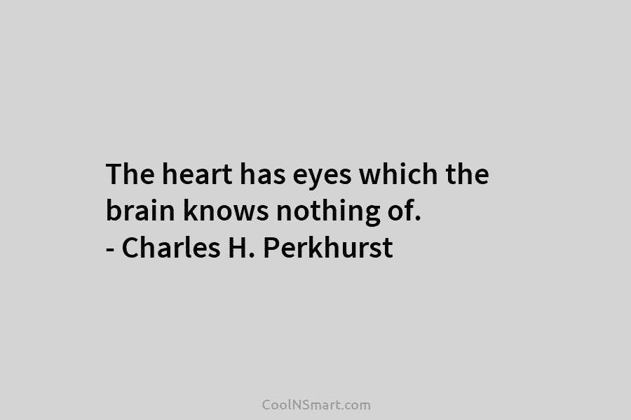 The heart has eyes which the brain knows nothing of. – Charles H. Perkhurst