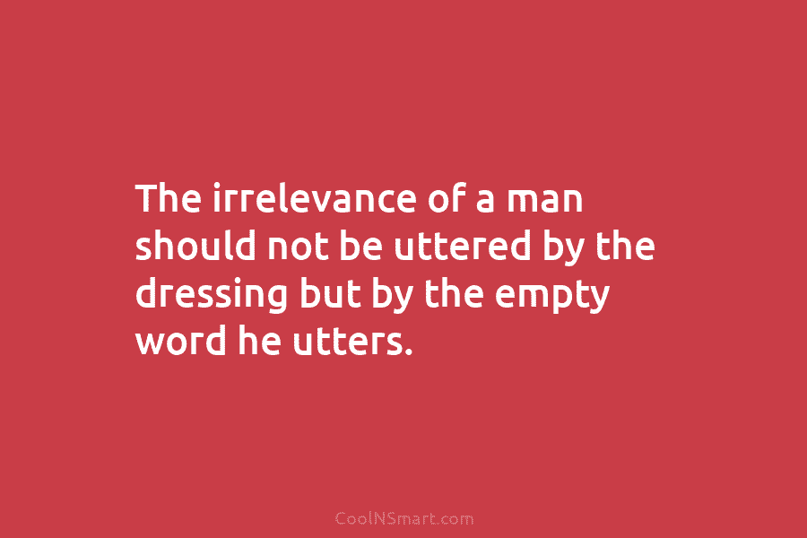 The irrelevance of a man should not be uttered by the dressing but by the...