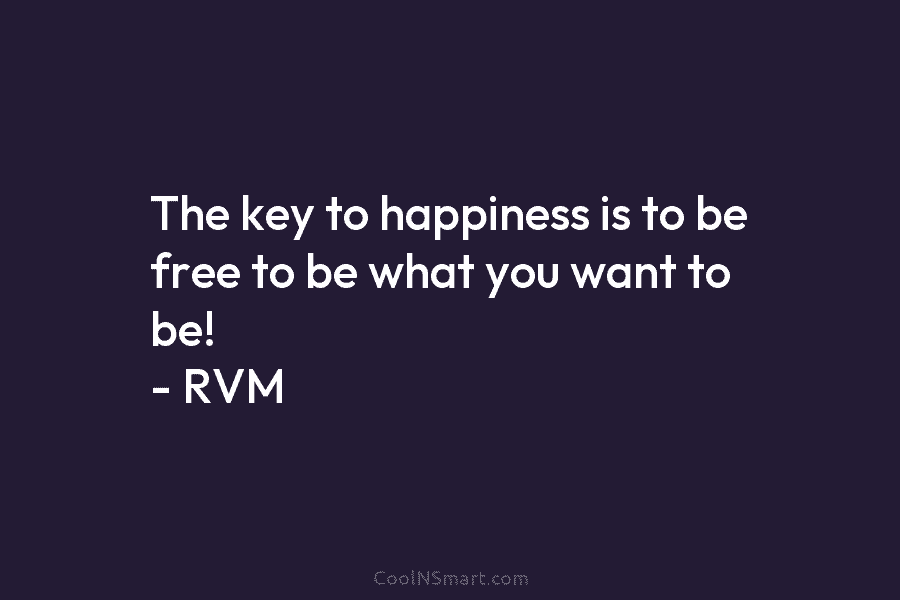 The key to happiness is to be free to be what you want to be! – RVM