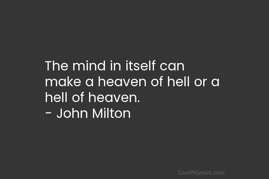 The mind in itself can make a heaven of hell or a hell of heaven....