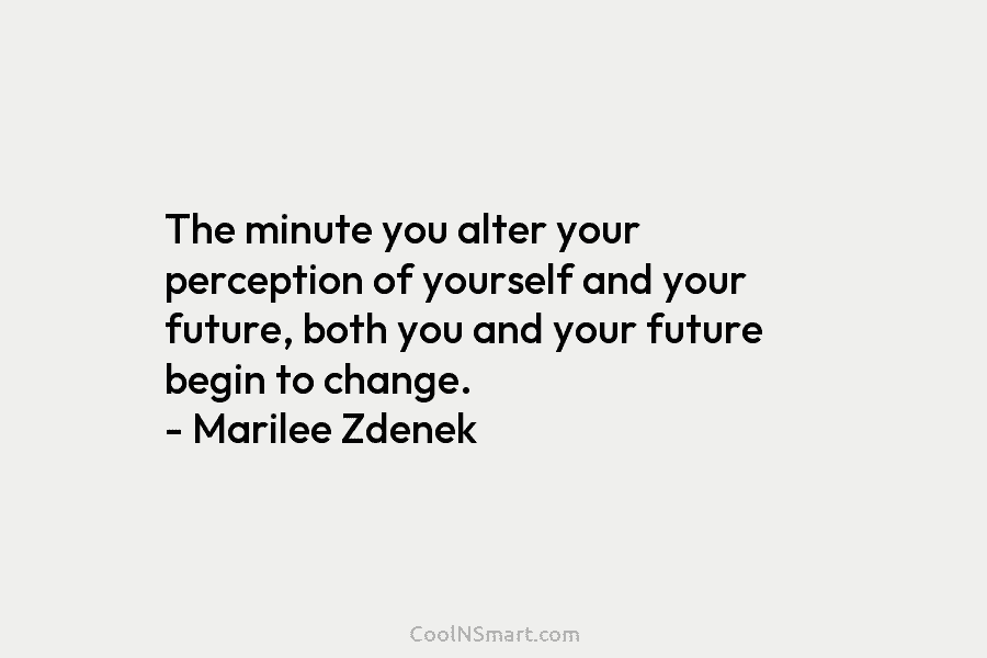 The minute you alter your perception of yourself and your future, both you and your...