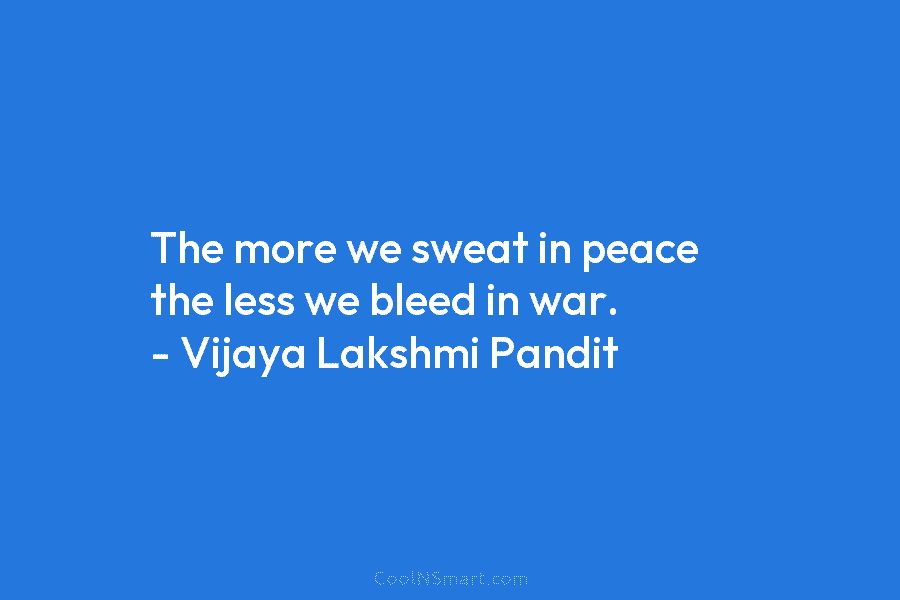The more we sweat in peace the less we bleed in war. – Vijaya Lakshmi...