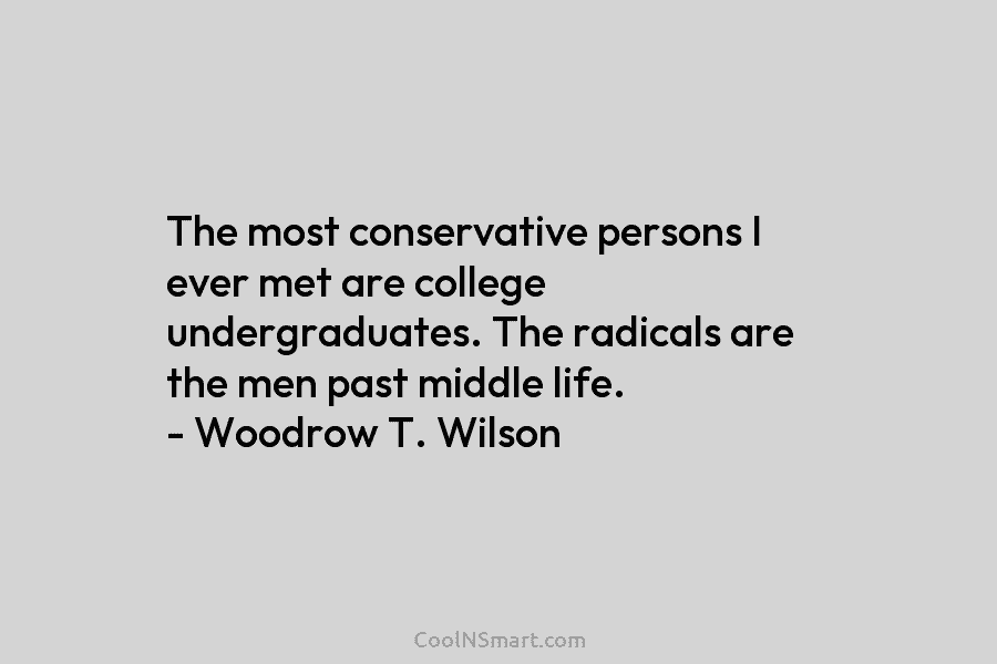 The most conservative persons I ever met are college undergraduates. The radicals are the men...