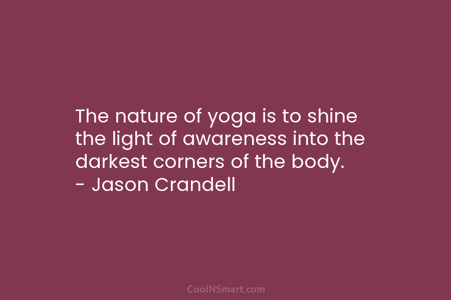 The nature of yoga is to shine the light of awareness into the darkest corners of the body. – Jason...