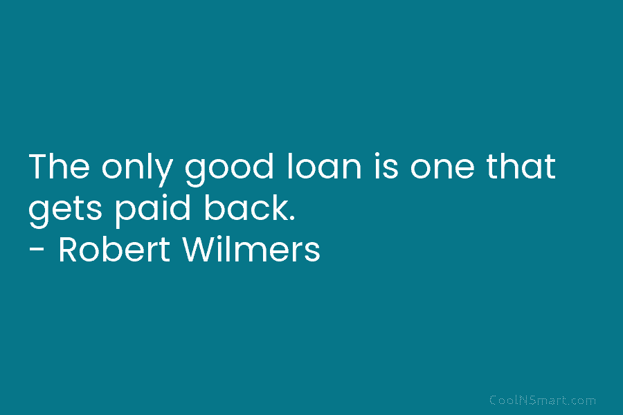The only good loan is one that gets paid back. – Robert Wilmers