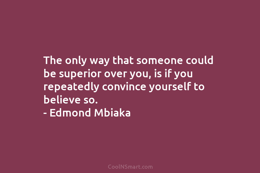 The only way that someone could be superior over you, is if you repeatedly convince...