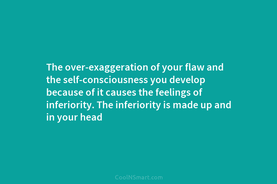 The over-exaggeration of your flaw and the self-consciousness you develop because of it causes the feelings of inferiority. The inferiority...
