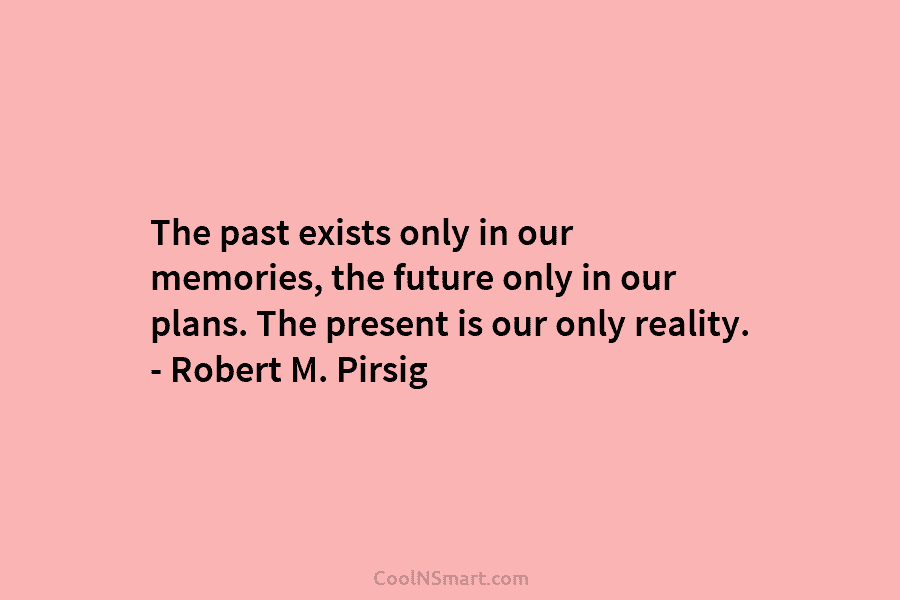 The past exists only in our memories, the future only in our plans. The present...