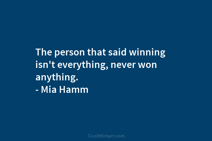 The person that said winning isn’t everything, never won anything. – Mia Hamm