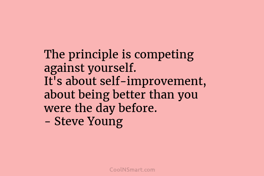 The principle is competing against yourself. It’s about self-improvement, about being better than you were...
