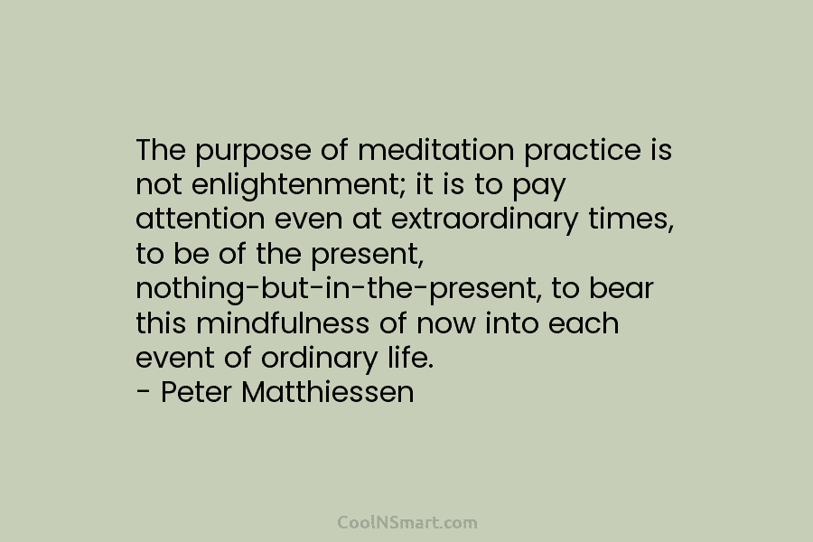 The purpose of meditation practice is not enlightenment; it is to pay attention even at extraordinary times, to be of...