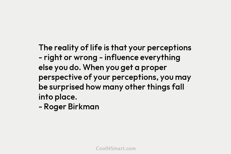 The reality of life is that your perceptions – right or wrong – influence everything else you do. When you...