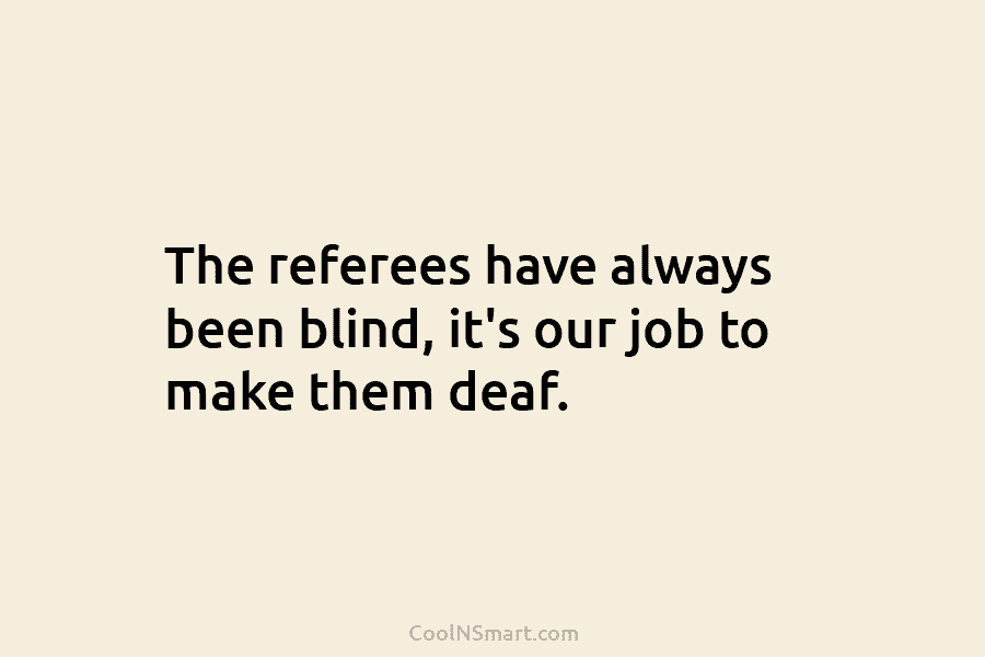 The referees have always been blind, it’s our job to make them deaf.