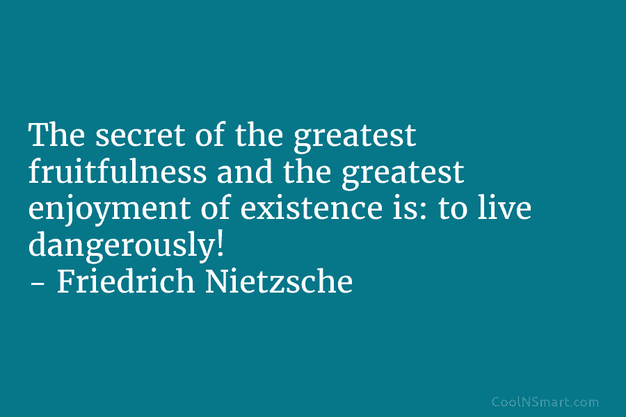 The secret of the greatest fruitfulness and the greatest enjoyment of existence is: to live dangerously! – Friedrich Nietzsche