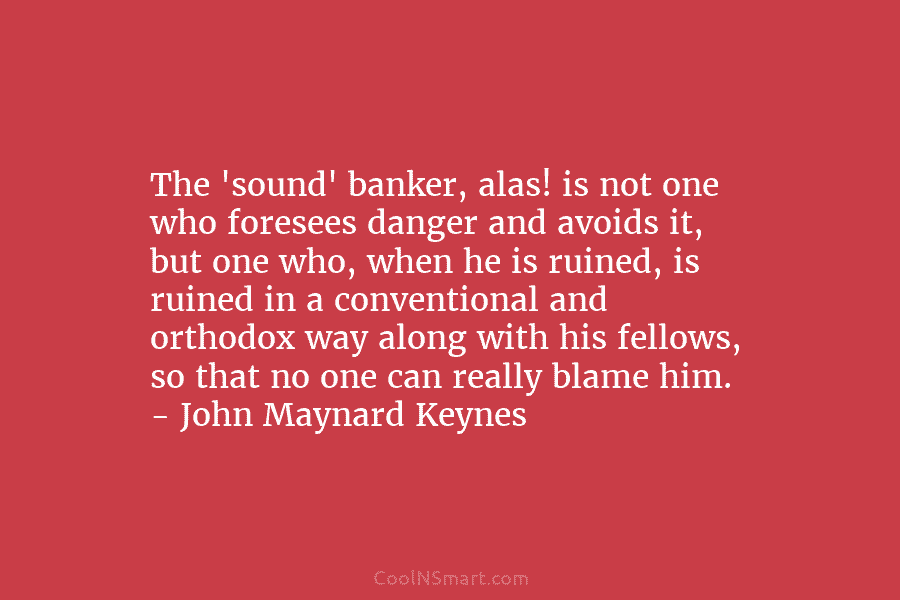 The ‘sound’ banker, alas! is not one who foresees danger and avoids it, but one...