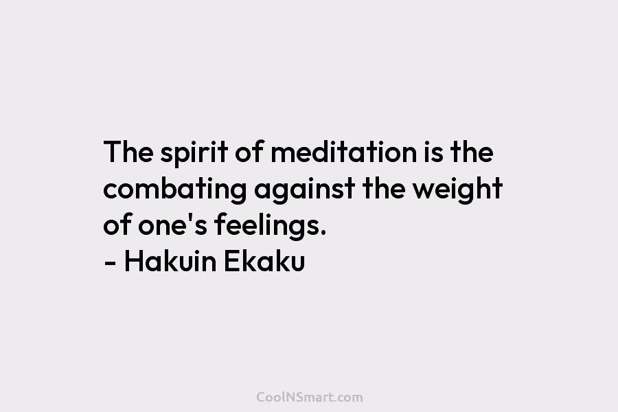 The spirit of meditation is the combating against the weight of one’s feelings. – Hakuin Ekaku