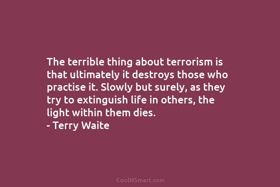 The terrible thing about terrorism is that ultimately it destroys those who practise it. Slowly but surely, as they try...